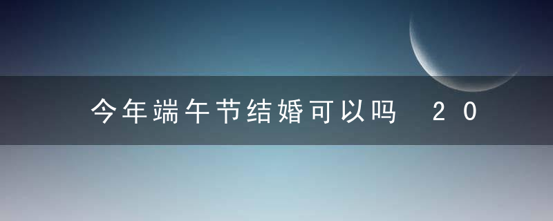 今年端午节结婚可以吗 2020年端午节能结婚吗